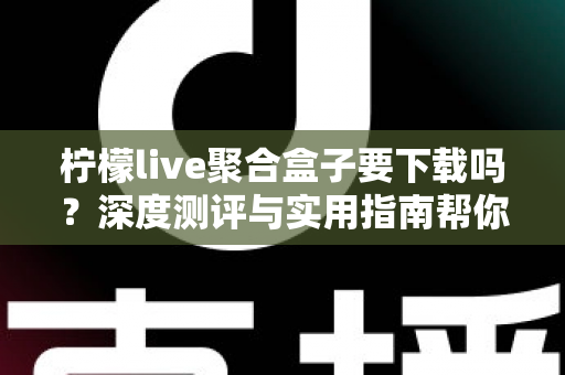 柠檬live聚合盒子要下载吗？深度测评与实用指南帮你做出明智决定