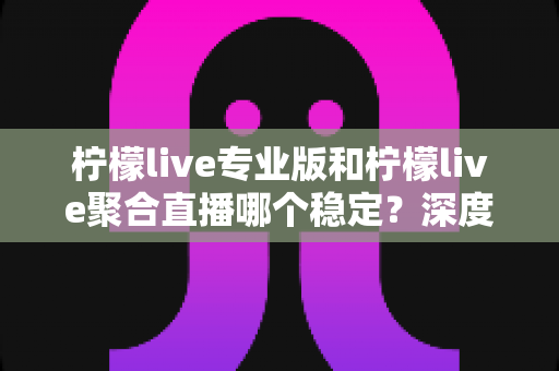 柠檬live专业版和柠檬live聚合直播哪个稳定?深度对比分析与实用选择指南 柠檬live专业版和柠檬live聚合直播哪个稳定?深度对比分析与实用选择指南