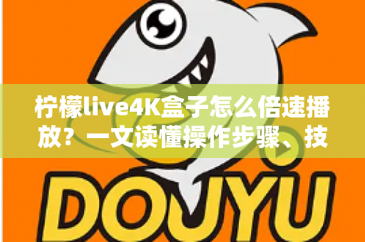 柠檬live4K盒子怎么倍速播放？一文读懂操作步骤、技巧与常见问题全解析