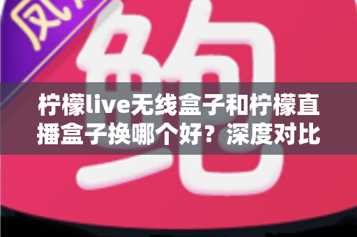 柠檬live无线盒子和柠檬直播盒子换哪个好?深度对比评测帮你选对不踩坑 柠檬live无线盒子和柠檬直播盒子换哪个好?深度对比评测帮你选对不踩坑