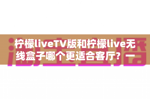 柠檬liveTV版和柠檬live无线盒子哪个更适合客厅?一文读懂客厅大屏观影最佳选择 柠檬liveTV版和柠檬live无线盒子哪个更适合客厅?一文读懂客厅大屏观影最佳选择