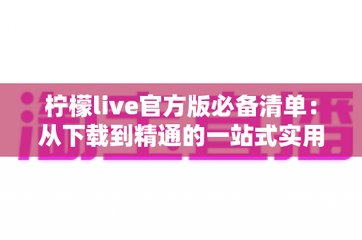 柠檬live官方版必备清单:从下载到精通的一站式实用指南,助你轻松玩转直播新体验 柠檬live官方版必备清单:从下载到精通的一站式实用指南,助你轻松玩转直播新体验