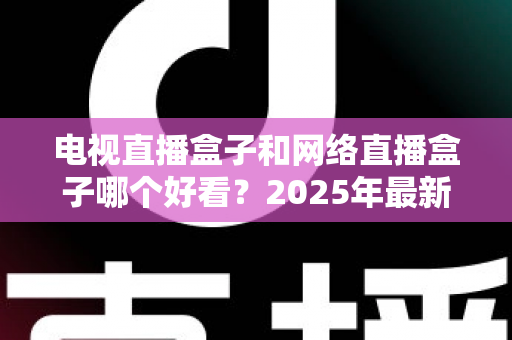 电视直播盒子和网络直播盒子哪个好看？2025年最新选购指南一次看懂