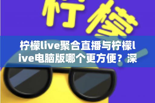 柠檬live聚合直播与柠檬live电脑版哪个更方便?深度对比解析帮你找到最适合的使用方式 柠檬live聚合直播与柠檬live电脑版哪个更方便?深度对比解析帮你找到最适合的使用方式