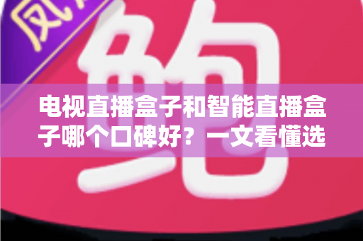 电视直播盒子和智能直播盒子哪个口碑好?一文看懂选购门道与真实用户评价 电视直播盒子和智能直播盒子哪个口碑好?一文看懂选购门道与真实用户评价