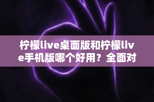 柠檬live桌面版和柠檬live手机版哪个好用？全面对比评测帮你找到最适合的版本