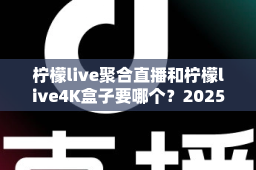 柠檬live聚合直播和柠檬live4K盒子要哪个?2025年超全对比选购指南,看完不再纠结 柠檬live聚合直播和柠檬live4K盒子要哪个?2025年超全对比选购指南,看完不再纠结