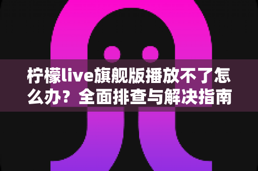 柠檬live旗舰版播放不了怎么办?全面排查与解决指南助您快速恢复观看 柠檬live旗舰版播放不了怎么办?全面排查与解决指南助您快速恢复观看