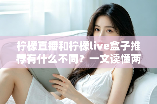 柠檬直播和柠檬live盒子推荐有什么不同？一文读懂两者的核心区别与选购建议