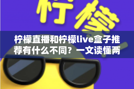 柠檬直播和柠檬live盒子推荐有什么不同？一文读懂两者的核心区别与选购建议