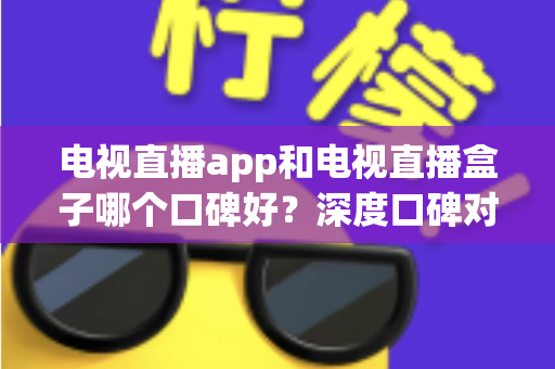 电视直播app和电视直播盒子哪个口碑好？深度口碑对比与选购全指南