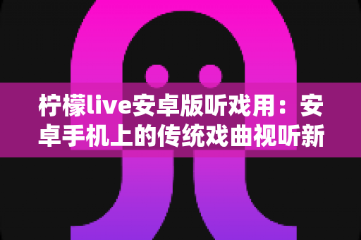 柠檬live安卓版听戏用：安卓手机上的传统戏曲视听新体验，随时随地畅享梨园之声