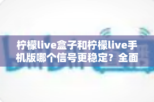 柠檬live盒子和柠檬live手机版哪个信号更稳定?全面对比解析助你选出最佳观影方案 柠檬live盒子和柠檬live手机版哪个信号更稳定?全面对比解析助你选出最佳观影方案