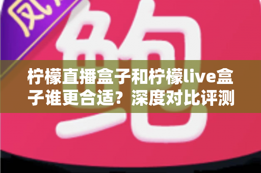柠檬直播盒子和柠檬live盒子谁更合适?深度对比评测与选购全攻略 柠檬直播盒子和柠檬live盒子谁更合适?深度对比评测与选购全攻略