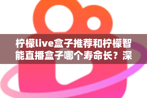 柠檬live盒子推荐和柠檬智能直播盒子哪个寿命长?深度对比分析与延长寿命全攻略 柠檬live盒子推荐和柠檬智能直播盒子哪个寿命长?深度对比分析与延长寿命全攻略