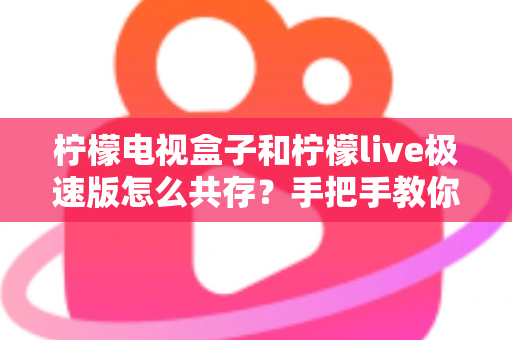 柠檬电视盒子和柠檬live极速版怎么共存？手把手教你完美安装与设置的全攻略