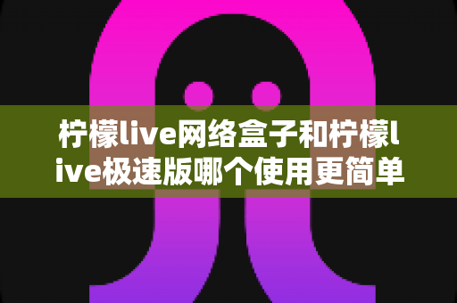柠檬live网络盒子和柠檬live极速版哪个使用更简单?新手也能秒懂的全面对比指南 柠檬live网络盒子和柠檬live极速版哪个使用更简单?新手也能秒懂的全面对比指南