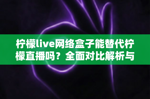 柠檬live网络盒子能替代柠檬直播吗?全面对比解析与选购指南 柠檬live网络盒子能替代柠檬直播吗?全面对比解析与选购指南