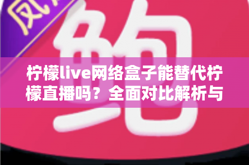柠檬live网络盒子能替代柠檬直播吗?全面对比解析与选购指南 柠檬live网络盒子能替代柠檬直播吗?全面对比解析与选购指南