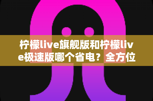 柠檬live旗舰版和柠檬live极速版哪个省电?全方位省电对比评测,助你选对版本畅享直播不焦虑 柠檬live旗舰版和柠檬live极速版哪个省电?全方位省电对比评测,助你选对版本畅享直播不焦虑
