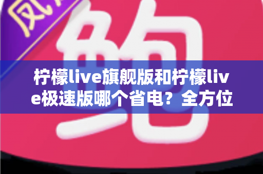 柠檬live旗舰版和柠檬live极速版哪个省电?全方位省电对比评测,助你选对版本畅享直播不焦虑 柠檬live旗舰版和柠檬live极速版哪个省电?全方位省电对比评测,助你选对版本畅享直播不焦虑