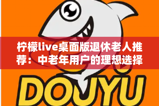 柠檬live桌面版退休老人推荐:中老年用户的理想选择,开启精彩晚年社交新生活 柠檬live桌面版退休老人推荐:中老年用户的理想选择,开启精彩晚年社交新生活