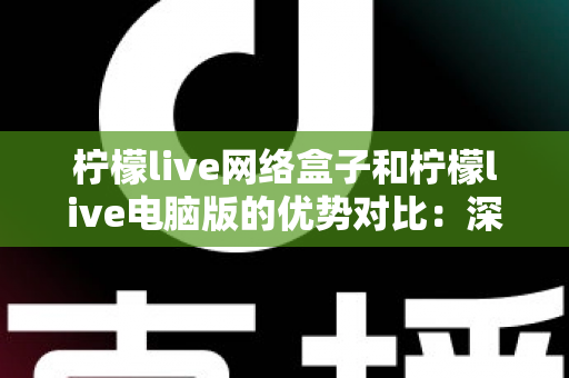 柠檬live网络盒子和柠檬live电脑版的优势对比:深度解析两大平台差异,帮您选出最适合的观看方案 柠檬live网络盒子和柠檬live电脑版的优势对比:深度解析两大平台差异,帮您选出最适合的观看方案