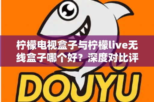 柠檬电视盒子与柠檬live无线盒子哪个好？深度对比评测帮你选对不选贵