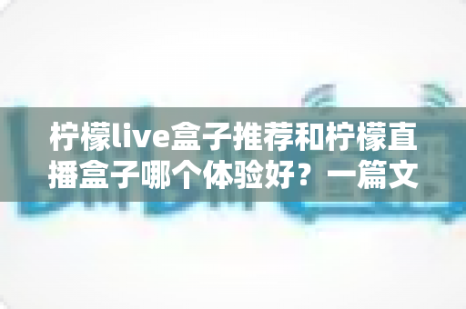 柠檬live盒子推荐和柠檬直播盒子哪个体验好？一篇文章帮你选对不踩坑