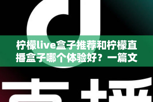 柠檬live盒子推荐和柠檬直播盒子哪个体验好？一篇文章帮你选对不踩坑
