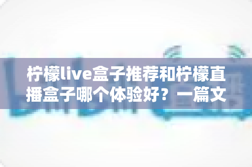 柠檬live盒子推荐和柠檬直播盒子哪个体验好？一篇文章帮你选对不踩坑