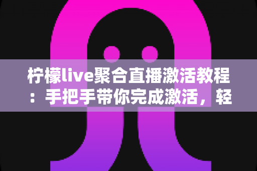 柠檬live聚合直播激活教程:手把手带你完成激活,轻松开启高清聚合直播新体验 柠檬live聚合直播激活教程:手把手带你完成激活,轻松开启高清聚合直播新体验