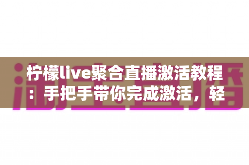 柠檬live聚合直播激活教程:手把手带你完成激活,轻松开启高清聚合直播新体验 柠檬live聚合直播激活教程:手把手带你完成激活,轻松开启高清聚合直播新体验