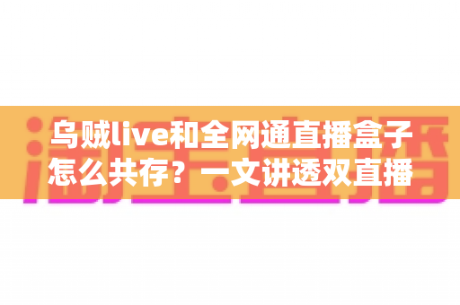 乌贼live和全网通直播盒子怎么共存？一文讲透双直播应用和平共处的完整方案与避坑指南