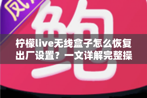 柠檬live无线盒子怎么恢复出厂设置?一文详解完整操作流程与常见问题 柠檬live无线盒子怎么恢复出厂设置?一文详解完整操作流程与常见问题