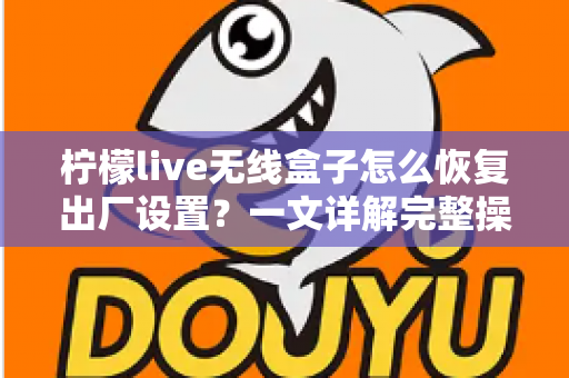 柠檬live无线盒子怎么恢复出厂设置？一文详解完整操作流程与常见问题