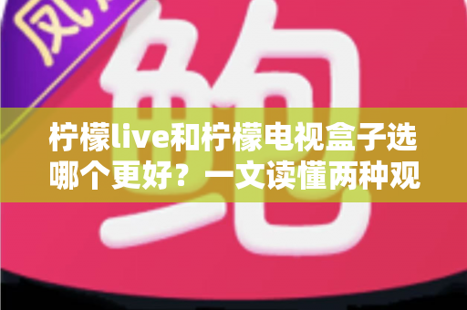 柠檬live和柠檬电视盒子选哪个更好?一文读懂两种观影方案的优劣与选择指南 柠檬live和柠檬电视盒子选哪个更好?一文读懂两种观影方案的优劣与选择指南