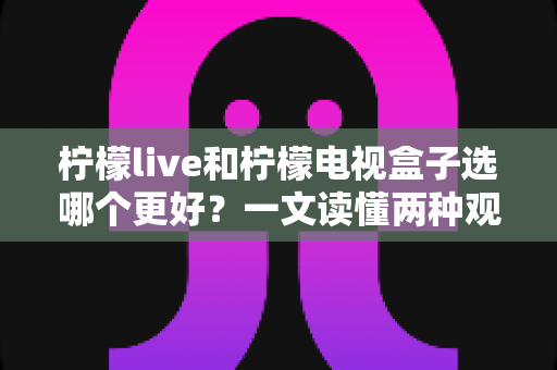 柠檬live和柠檬电视盒子选哪个更好?一文读懂两种观影方案的优劣与选择指南 柠檬live和柠檬电视盒子选哪个更好?一文读懂两种观影方案的优劣与选择指南