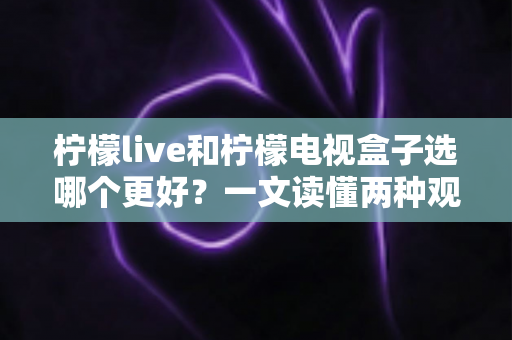 柠檬live和柠檬电视盒子选哪个更好？一文读懂两种观影方案的优劣与选择指南