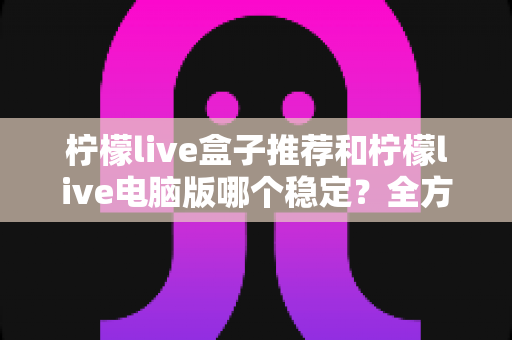 柠檬live盒子推荐和柠檬live电脑版哪个稳定？全方位深度评测教你选出最稳观看方案
