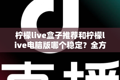 柠檬live盒子推荐和柠檬live电脑版哪个稳定？全方位深度评测教你选出最稳观看方案