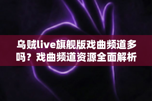 乌贼live旗舰版戏曲频道多吗?戏曲频道资源全面解析与观看指南 乌贼live旗舰版戏曲频道多吗?戏曲频道资源全面解析与观看指南