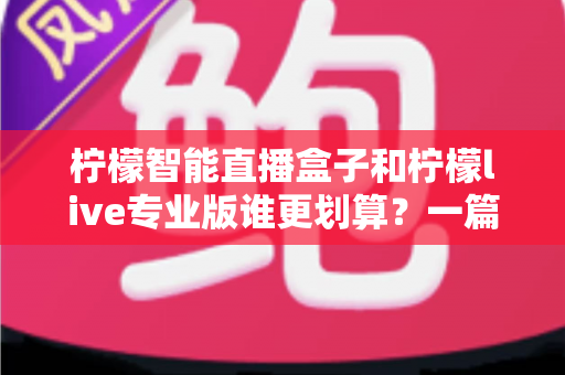 柠檬智能直播盒子和柠檬live专业版谁更划算?一篇文章帮你算清这笔账 柠檬智能直播盒子和柠檬live专业版谁更划算?一篇文章帮你算清这笔账