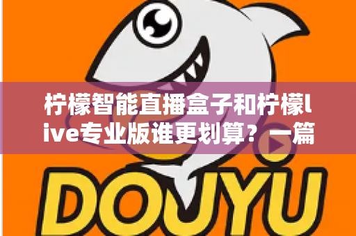 柠檬智能直播盒子和柠檬live专业版谁更划算?一篇文章帮你算清这笔账 柠檬智能直播盒子和柠檬live专业版谁更划算?一篇文章帮你算清这笔账