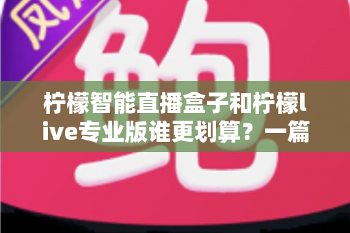 柠檬智能直播盒子和柠檬live专业版谁更划算？一篇文章帮你算清这笔账