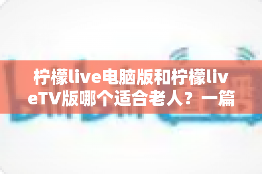 柠檬live电脑版和柠檬liveTV版哪个适合老人?一篇讲透的实用选择指南 柠檬live电脑版和柠檬liveTV版哪个适合老人?一篇讲透的实用选择指南