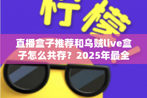 直播盒子推荐和乌贼live盒子怎么共存?2025年最全选购与安装共存实用指南 直播盒子推荐和乌贼live盒子怎么共存?2025年最全选购与安装共存实用指南