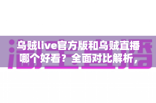 乌贼live官方版和乌贼直播哪个好看?全面对比解析,助你找到最佳观看体验 乌贼live官方版和乌贼直播哪个好看?全面对比解析,助你找到最佳观看体验