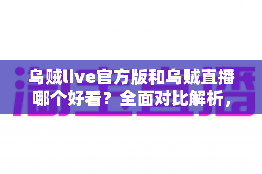 乌贼live官方版和乌贼直播哪个好看?全面对比解析,助你找到最佳观看体验 乌贼live官方版和乌贼直播哪个好看?全面对比解析,助你找到最佳观看体验