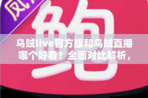 乌贼live官方版和乌贼直播哪个好看？全面对比解析，助你找到最佳观看体验